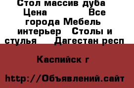 Стол массив дуба › Цена ­ 17 000 - Все города Мебель, интерьер » Столы и стулья   . Дагестан респ.,Каспийск г.